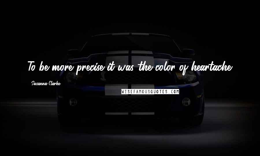 Susanna Clarke Quotes: To be more precise it was the color of heartache.