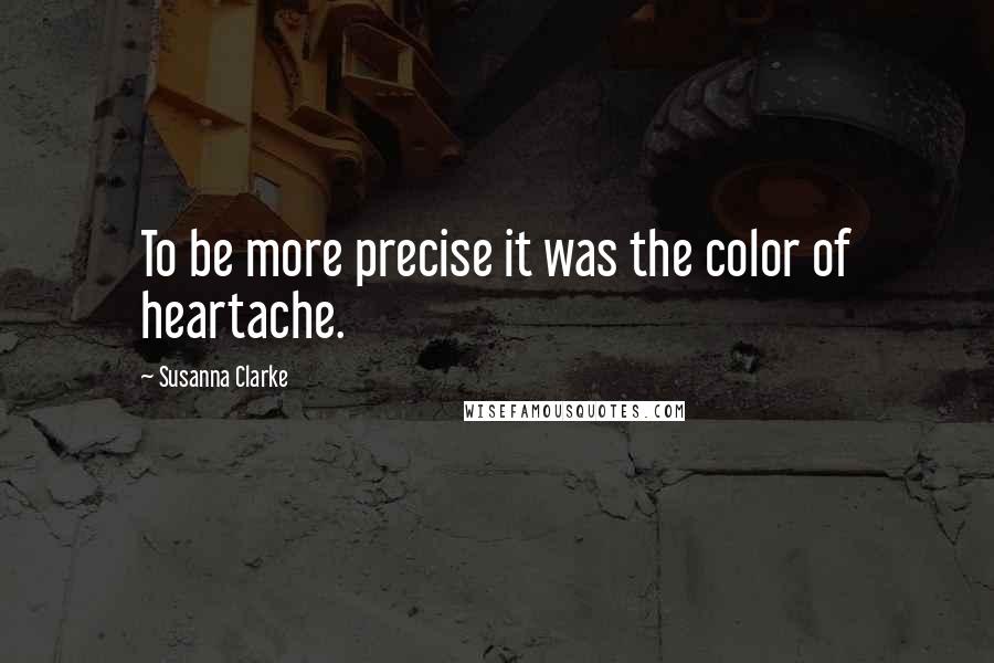 Susanna Clarke Quotes: To be more precise it was the color of heartache.