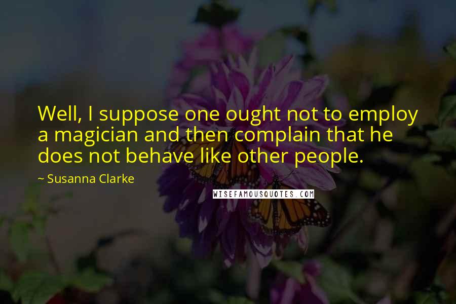 Susanna Clarke Quotes: Well, I suppose one ought not to employ a magician and then complain that he does not behave like other people.