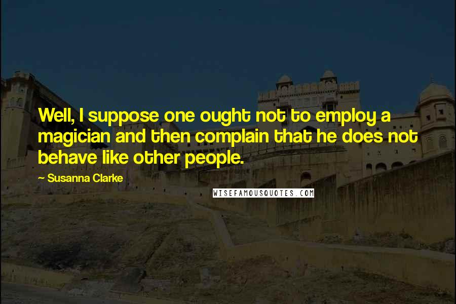 Susanna Clarke Quotes: Well, I suppose one ought not to employ a magician and then complain that he does not behave like other people.