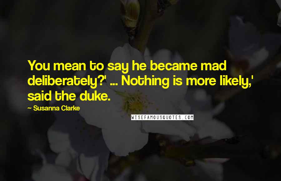 Susanna Clarke Quotes: You mean to say he became mad deliberately?' ... Nothing is more likely,' said the duke.