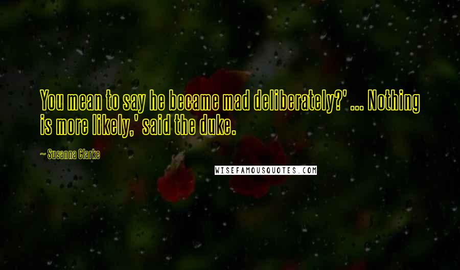 Susanna Clarke Quotes: You mean to say he became mad deliberately?' ... Nothing is more likely,' said the duke.