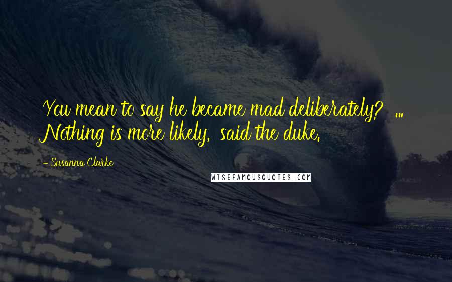 Susanna Clarke Quotes: You mean to say he became mad deliberately?' ... Nothing is more likely,' said the duke.