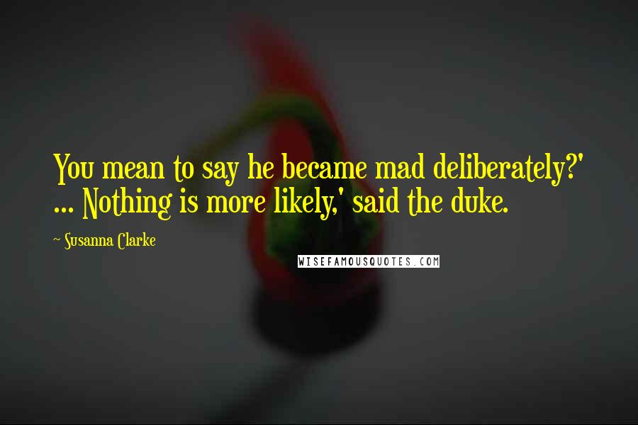 Susanna Clarke Quotes: You mean to say he became mad deliberately?' ... Nothing is more likely,' said the duke.
