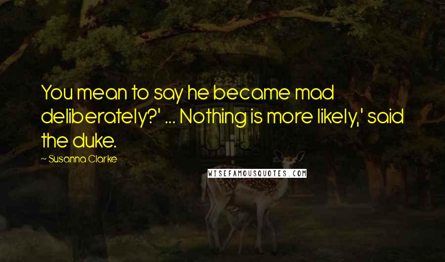 Susanna Clarke Quotes: You mean to say he became mad deliberately?' ... Nothing is more likely,' said the duke.