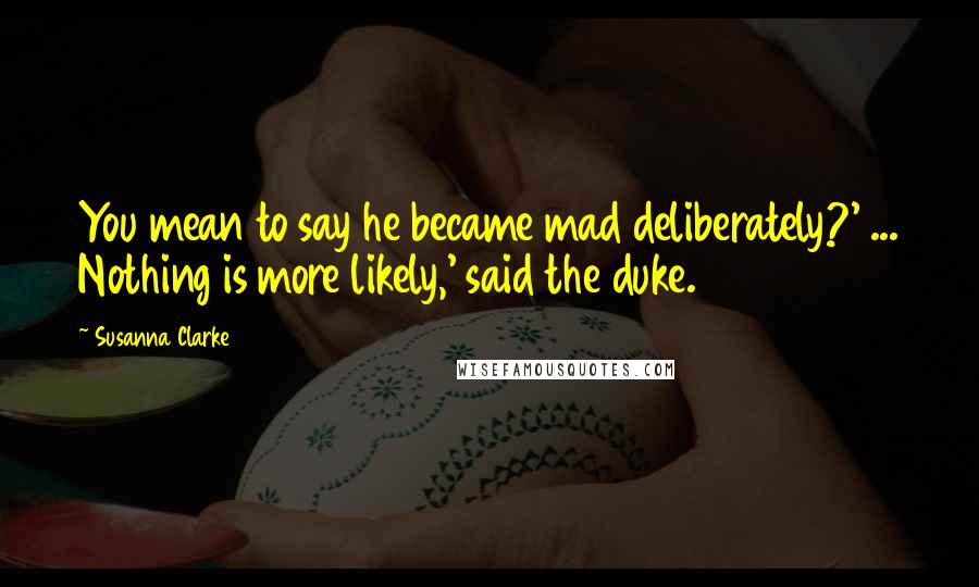 Susanna Clarke Quotes: You mean to say he became mad deliberately?' ... Nothing is more likely,' said the duke.