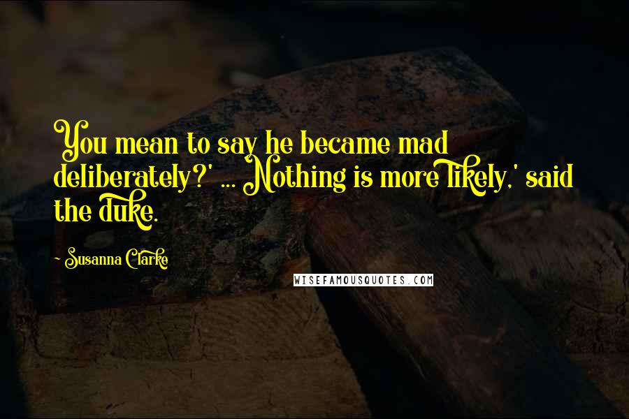 Susanna Clarke Quotes: You mean to say he became mad deliberately?' ... Nothing is more likely,' said the duke.