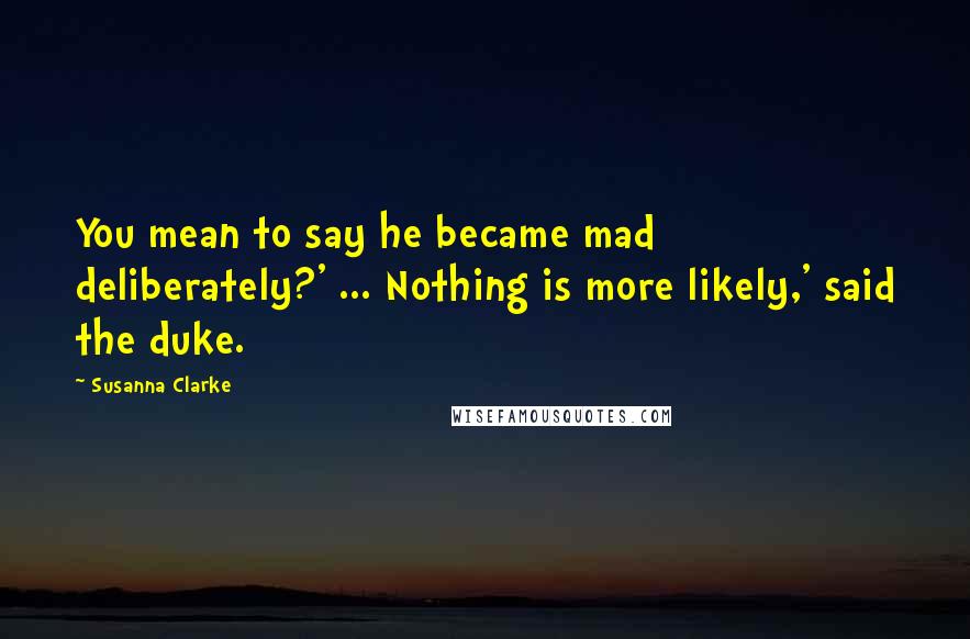 Susanna Clarke Quotes: You mean to say he became mad deliberately?' ... Nothing is more likely,' said the duke.