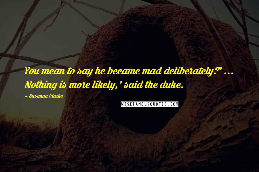 Susanna Clarke Quotes: You mean to say he became mad deliberately?' ... Nothing is more likely,' said the duke.