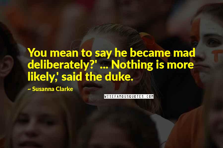 Susanna Clarke Quotes: You mean to say he became mad deliberately?' ... Nothing is more likely,' said the duke.