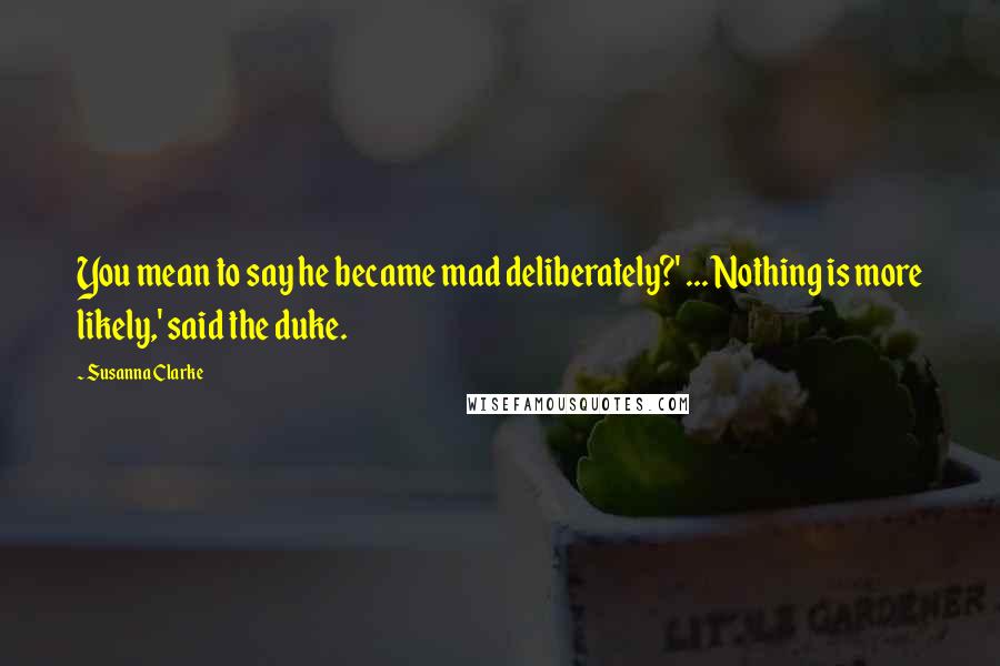 Susanna Clarke Quotes: You mean to say he became mad deliberately?' ... Nothing is more likely,' said the duke.