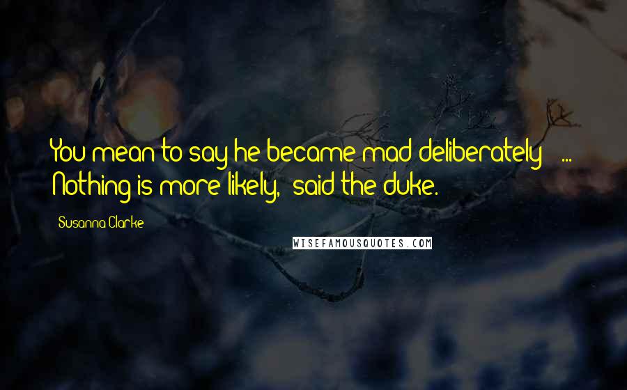 Susanna Clarke Quotes: You mean to say he became mad deliberately?' ... Nothing is more likely,' said the duke.