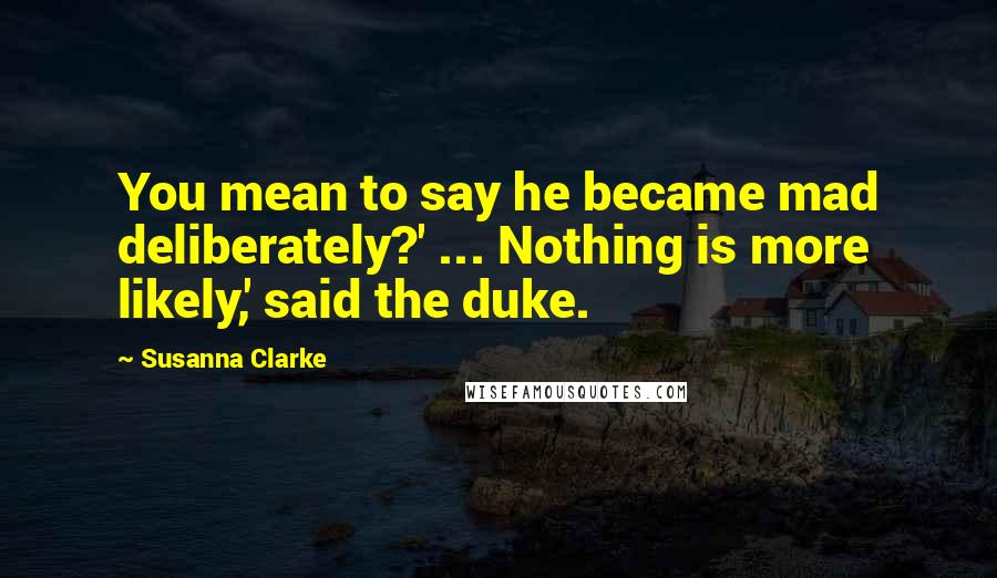 Susanna Clarke Quotes: You mean to say he became mad deliberately?' ... Nothing is more likely,' said the duke.