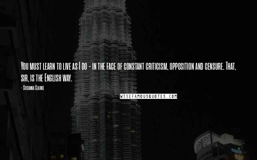 Susanna Clarke Quotes: You must learn to live as I do - in the face of constant criticism, opposition and censure. That, sir, is the English way.