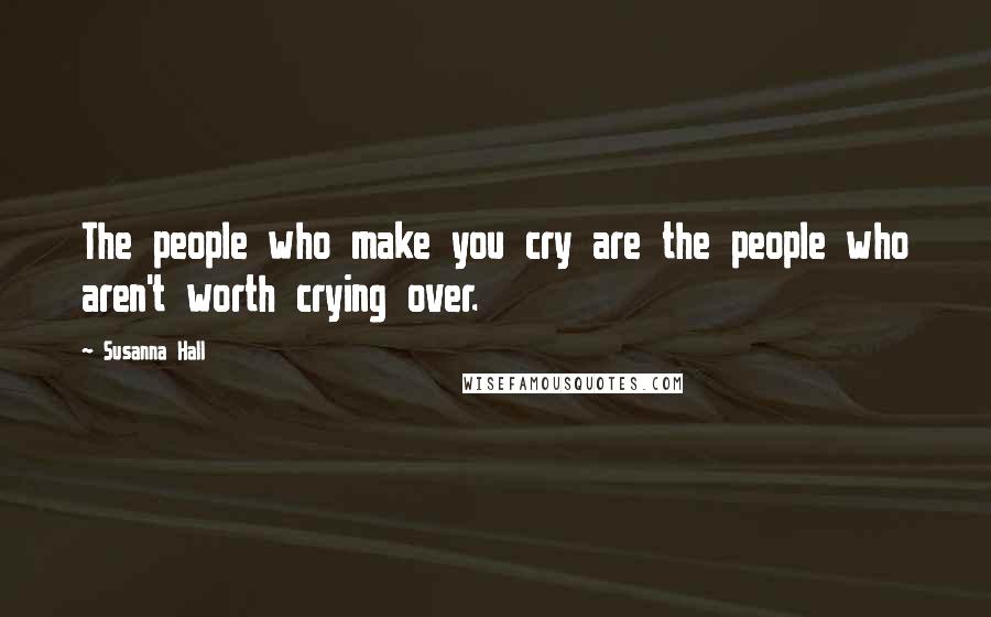 Susanna Hall Quotes: The people who make you cry are the people who aren't worth crying over.