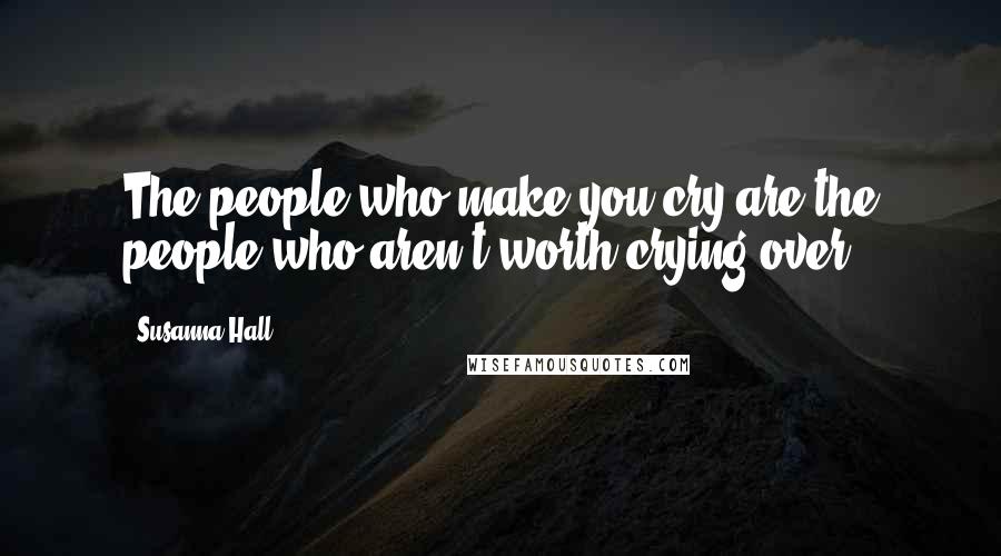 Susanna Hall Quotes: The people who make you cry are the people who aren't worth crying over.