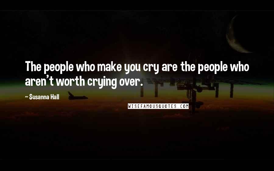 Susanna Hall Quotes: The people who make you cry are the people who aren't worth crying over.