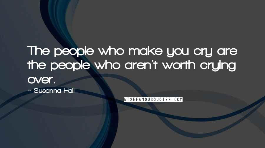 Susanna Hall Quotes: The people who make you cry are the people who aren't worth crying over.