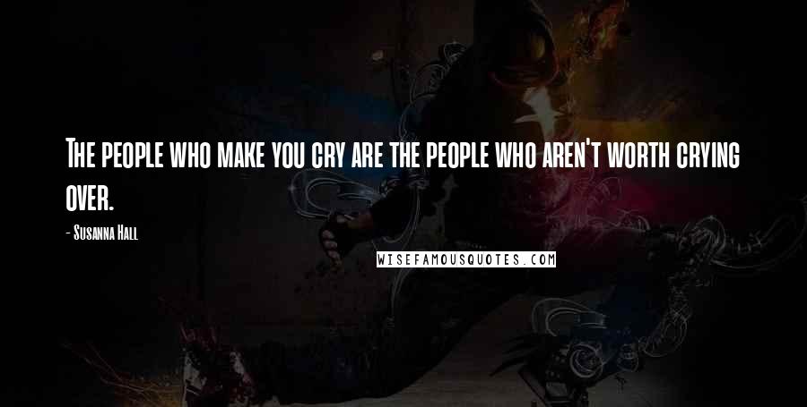 Susanna Hall Quotes: The people who make you cry are the people who aren't worth crying over.