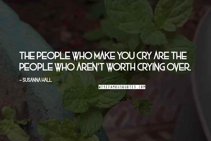 Susanna Hall Quotes: The people who make you cry are the people who aren't worth crying over.