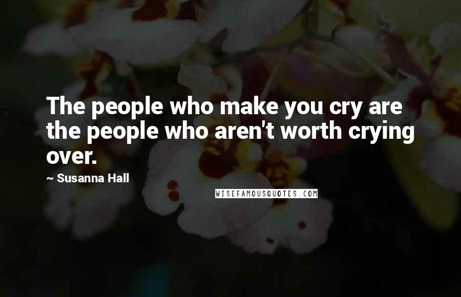 Susanna Hall Quotes: The people who make you cry are the people who aren't worth crying over.