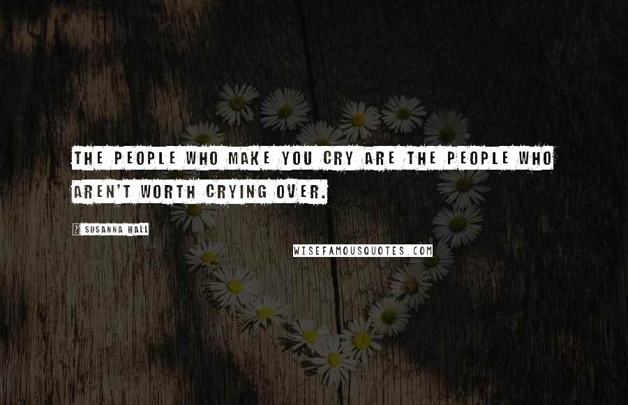 Susanna Hall Quotes: The people who make you cry are the people who aren't worth crying over.