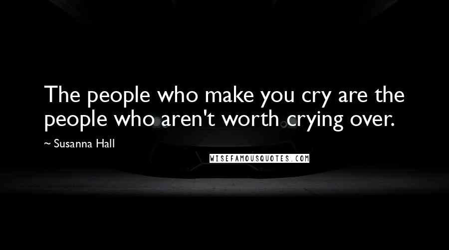 Susanna Hall Quotes: The people who make you cry are the people who aren't worth crying over.