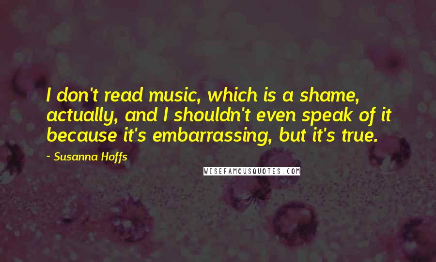 Susanna Hoffs Quotes: I don't read music, which is a shame, actually, and I shouldn't even speak of it because it's embarrassing, but it's true.