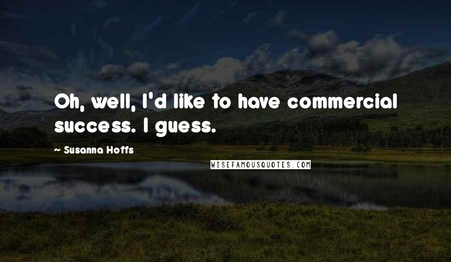 Susanna Hoffs Quotes: Oh, well, I'd like to have commercial success. I guess.
