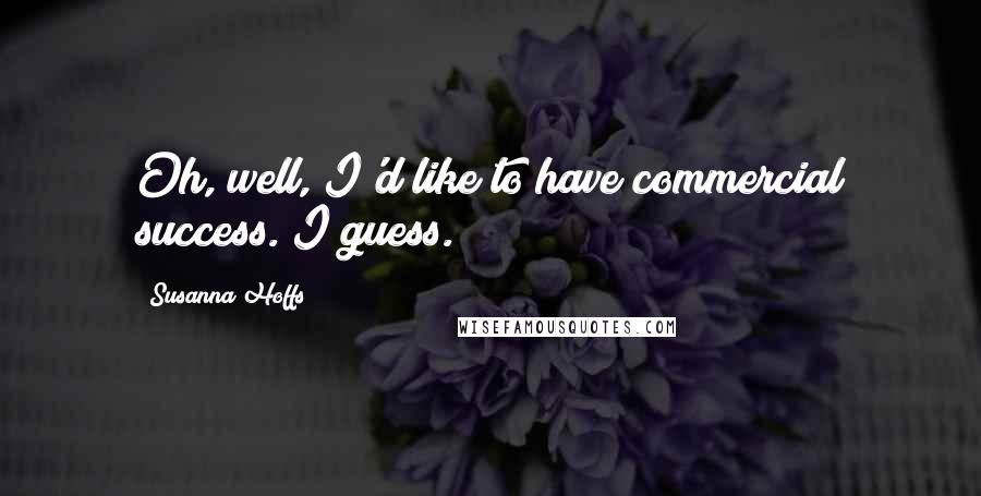 Susanna Hoffs Quotes: Oh, well, I'd like to have commercial success. I guess.