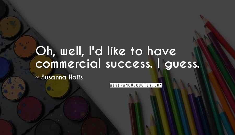 Susanna Hoffs Quotes: Oh, well, I'd like to have commercial success. I guess.