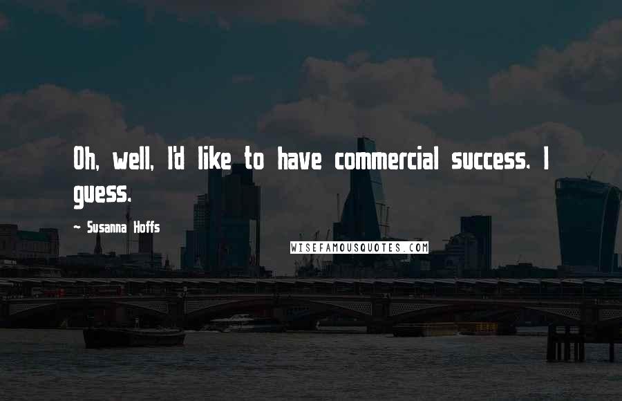 Susanna Hoffs Quotes: Oh, well, I'd like to have commercial success. I guess.