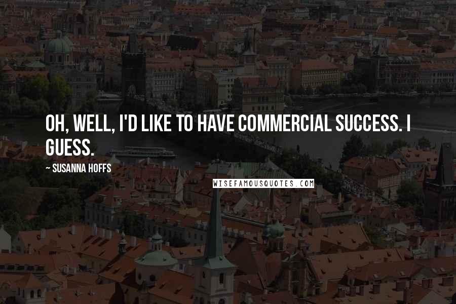 Susanna Hoffs Quotes: Oh, well, I'd like to have commercial success. I guess.