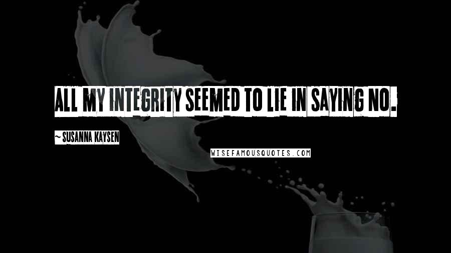 Susanna Kaysen Quotes: All my integrity seemed to lie in saying No.