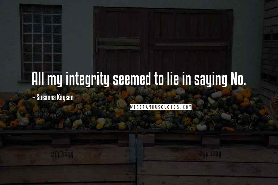 Susanna Kaysen Quotes: All my integrity seemed to lie in saying No.