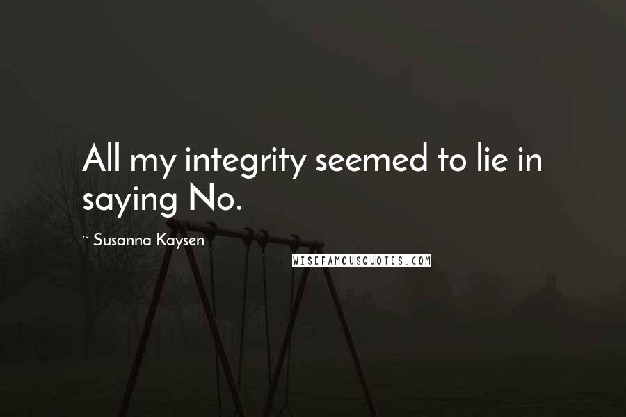 Susanna Kaysen Quotes: All my integrity seemed to lie in saying No.