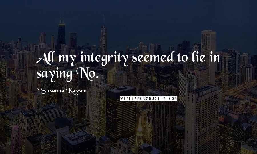 Susanna Kaysen Quotes: All my integrity seemed to lie in saying No.