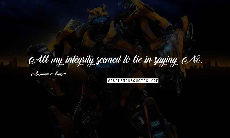 Susanna Kaysen Quotes: All my integrity seemed to lie in saying No.