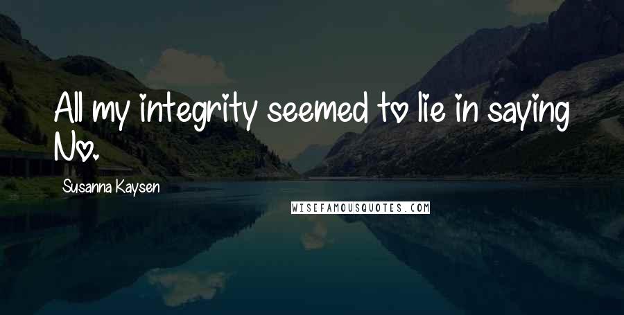 Susanna Kaysen Quotes: All my integrity seemed to lie in saying No.