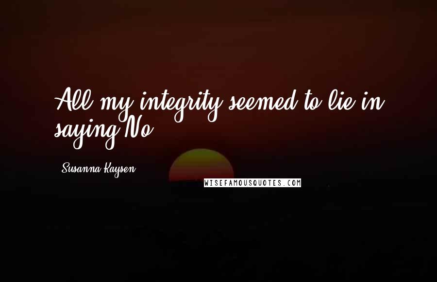 Susanna Kaysen Quotes: All my integrity seemed to lie in saying No.