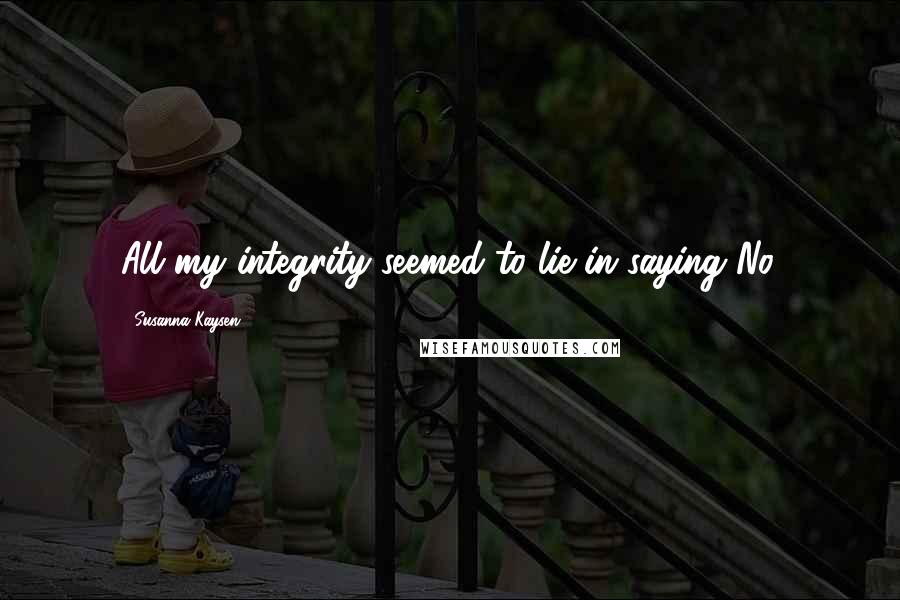Susanna Kaysen Quotes: All my integrity seemed to lie in saying No.