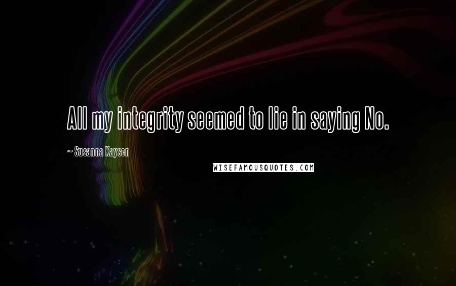 Susanna Kaysen Quotes: All my integrity seemed to lie in saying No.