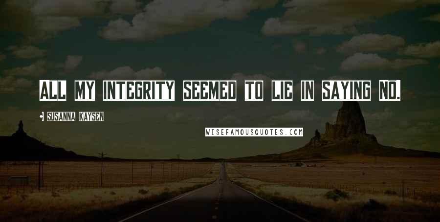 Susanna Kaysen Quotes: All my integrity seemed to lie in saying No.