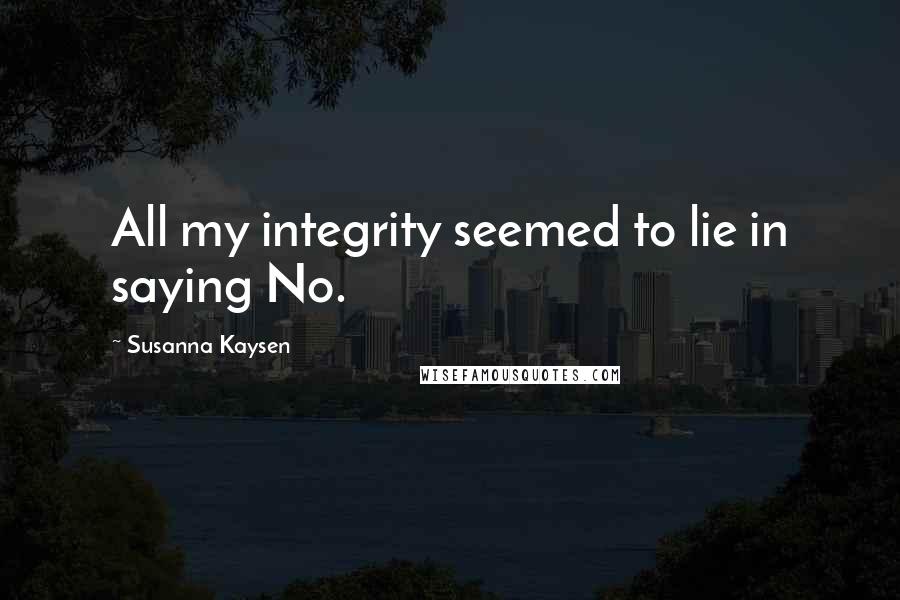 Susanna Kaysen Quotes: All my integrity seemed to lie in saying No.