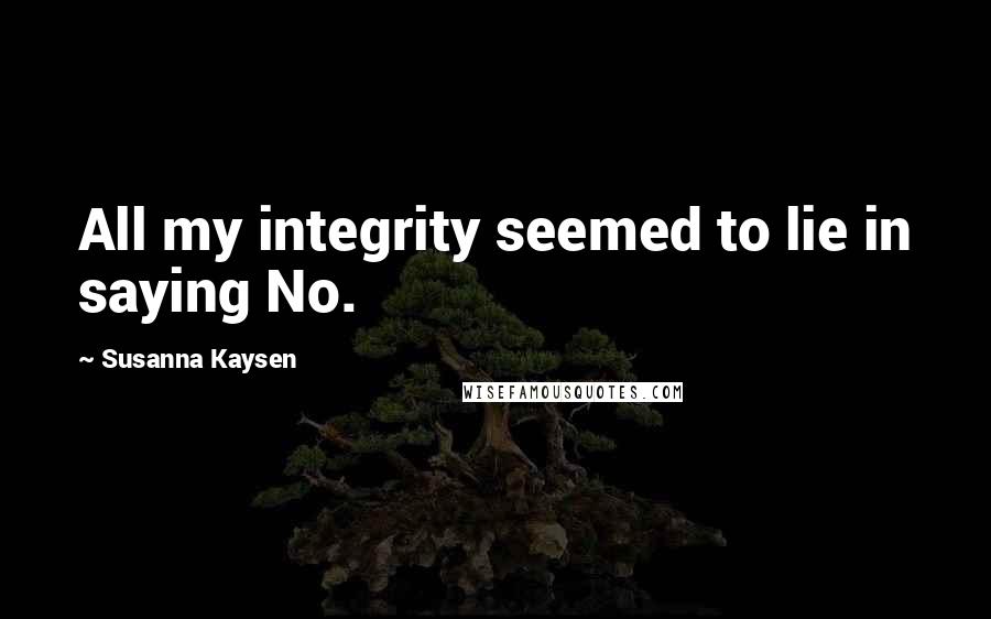 Susanna Kaysen Quotes: All my integrity seemed to lie in saying No.