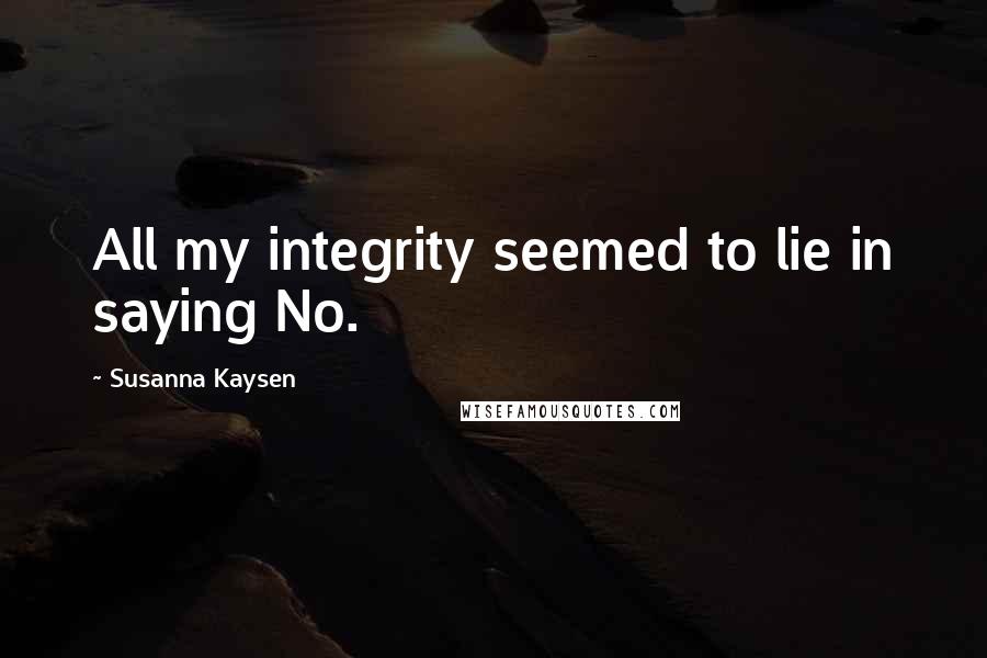Susanna Kaysen Quotes: All my integrity seemed to lie in saying No.