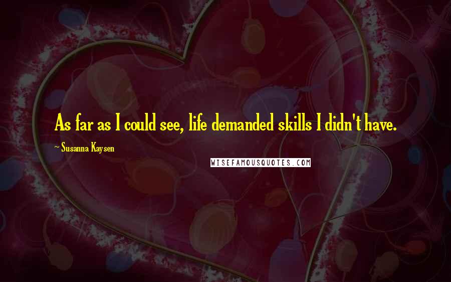 Susanna Kaysen Quotes: As far as I could see, life demanded skills I didn't have.