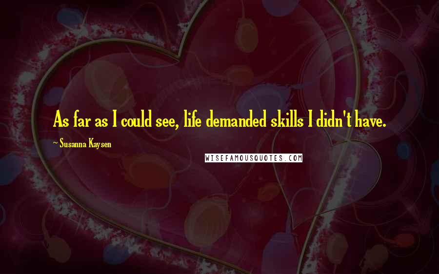 Susanna Kaysen Quotes: As far as I could see, life demanded skills I didn't have.