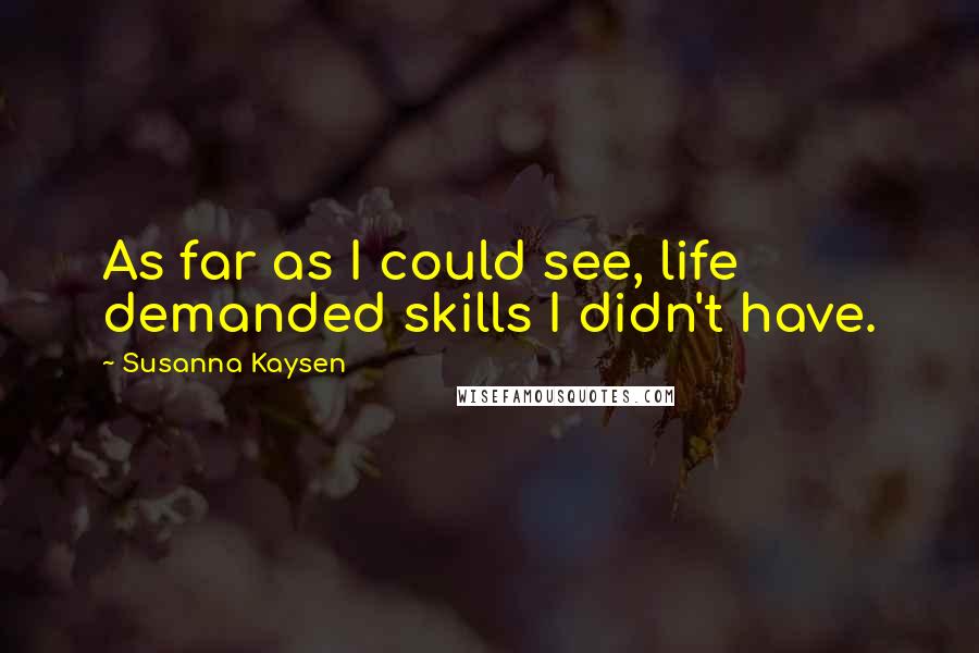Susanna Kaysen Quotes: As far as I could see, life demanded skills I didn't have.