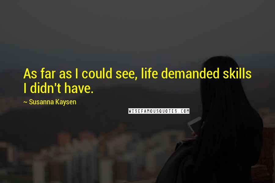 Susanna Kaysen Quotes: As far as I could see, life demanded skills I didn't have.